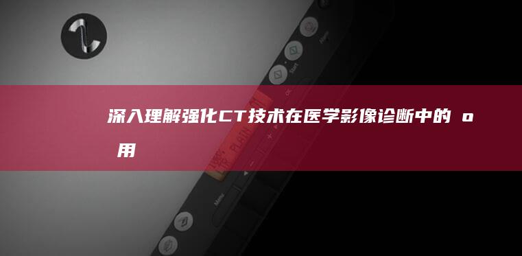 深入理解：强化CT技术在医学影像诊断中的应用与意义