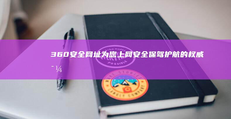 360安全网址：为您上网安全保驾护航的权威导航