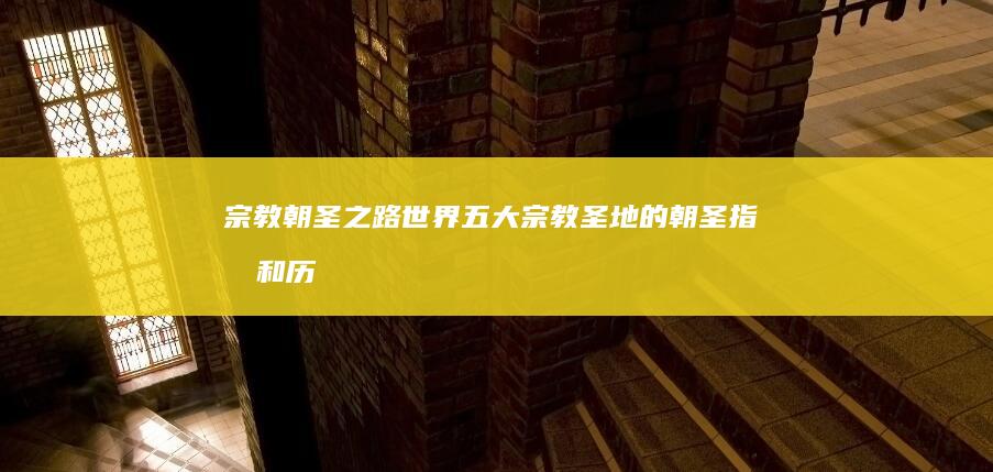 宗教朝圣之路：世界五大宗教圣地的朝圣指南和历史解读 (朝圣之路意义)