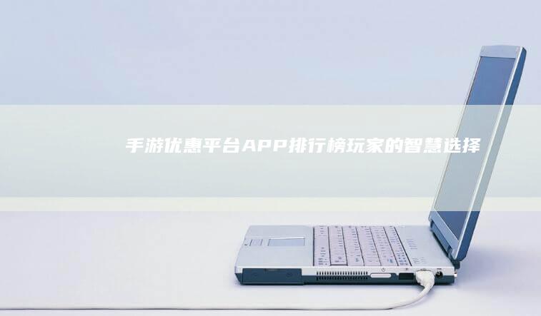 手游优惠平台APP排行榜：玩家的智慧选择