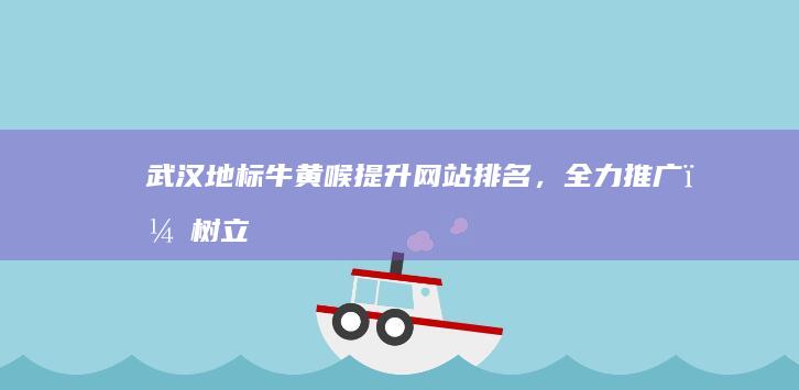 武汉地标牛黄喉：提升网站排名，全力推广，树立品牌新高度